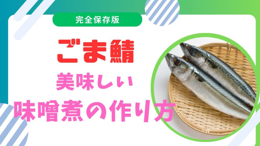 ゴマサバの味噌煮レシピ：パサパサにならない美味しい秘訣とは？